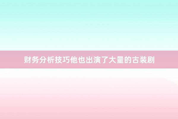 财务分析技巧他也出演了大量的古装剧