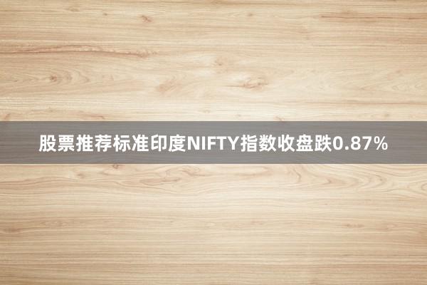 股票推荐标准印度NIFTY指数收盘跌0.87%