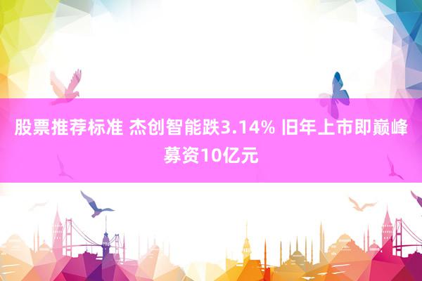 股票推荐标准 杰创智能跌3.14% 旧年上市即巅峰募资10亿元