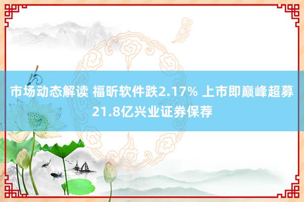 市场动态解读 福昕软件跌2.17% 上市即巅峰超募21.8亿兴业证券保荐