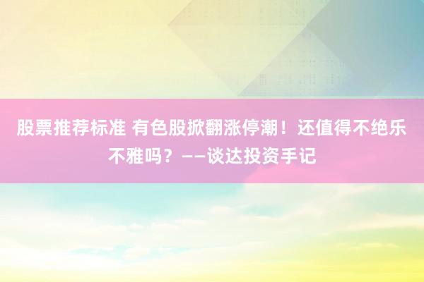 股票推荐标准 有色股掀翻涨停潮！还值得不绝乐不雅吗？——谈达投资手记