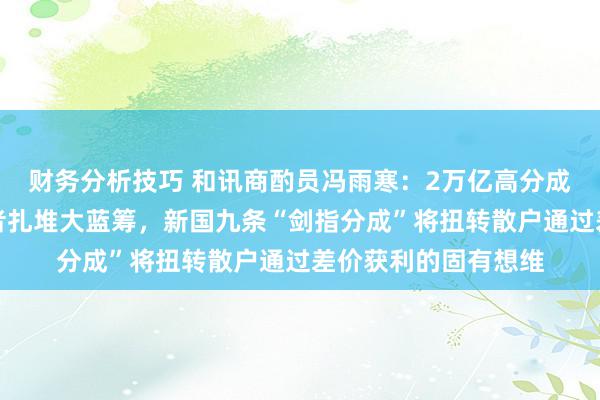 财务分析技巧 和讯商酌员冯雨寒：2万亿高分成的意见并非让投资者扎堆大蓝筹，新国九条“剑指分成”将扭转散户通过差价获利的固有想维