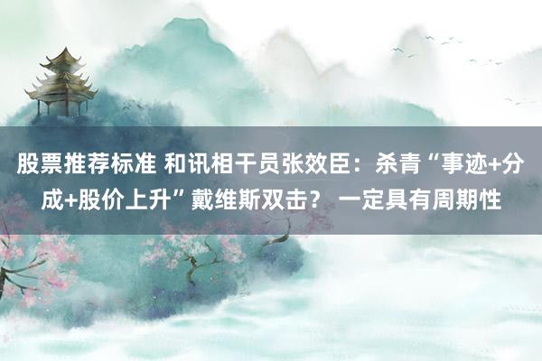 股票推荐标准 和讯相干员张效臣：杀青“事迹+分成+股价上升”戴维斯双击？ 一定具有周期性