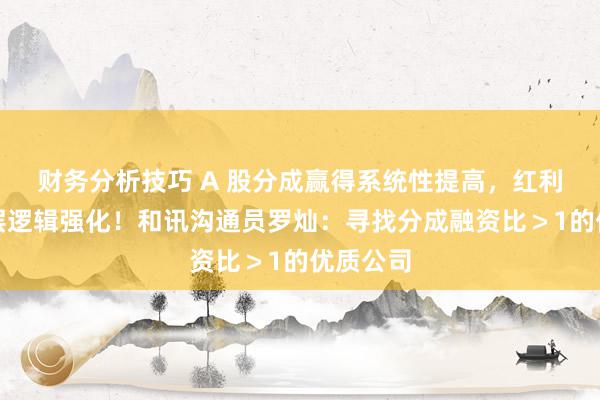 财务分析技巧 A 股分成赢得系统性提高，红利金钱底层逻辑强化！和讯沟通员罗灿：寻找分成融资比＞1的优质公司