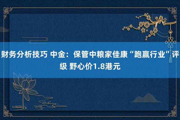 财务分析技巧 中金：保管中粮家佳康“跑赢行业”评级 野心价1.8港元