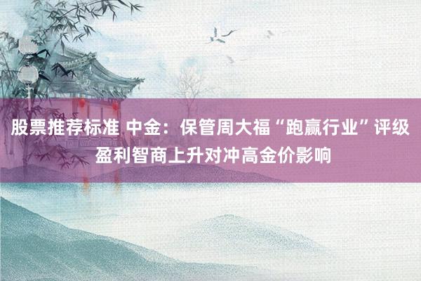 股票推荐标准 中金：保管周大福“跑赢行业”评级 盈利智商上升对冲高金价影响