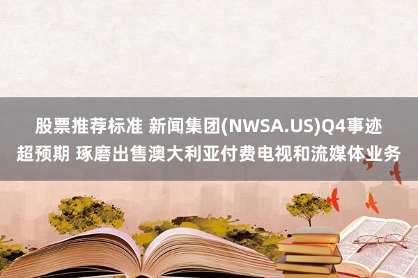 股票推荐标准 新闻集团(NWSA.US)Q4事迹超预期 琢磨出售澳大利亚付费电视和流媒体业务