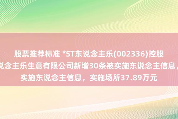 股票推荐标准 *ST东说念主乐(002336)控股的天津市东说念主东说念主乐生意有限公司新增30条被实施东说念主信息，实施场所37.89万元