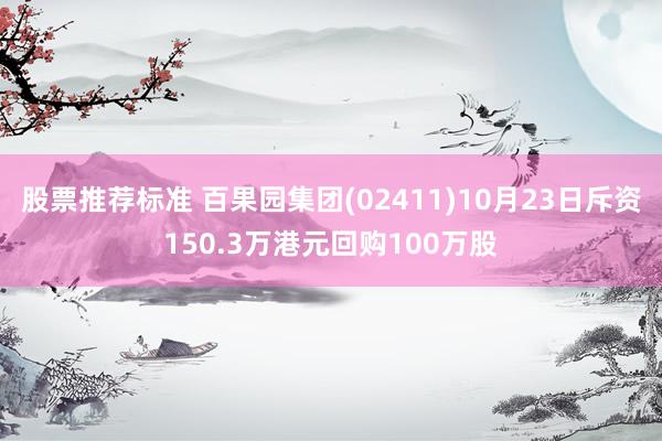 股票推荐标准 百果园集团(02411)10月23日斥资150.3万港元回购100万股