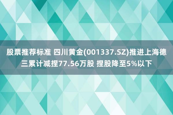 股票推荐标准 四川黄金(001337.SZ)推进上海德三累计减捏77.56万股 捏股降至5%以下