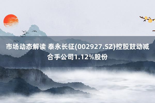 市场动态解读 泰永长征(002927.SZ)控股鼓动减合手公司1.12%股份