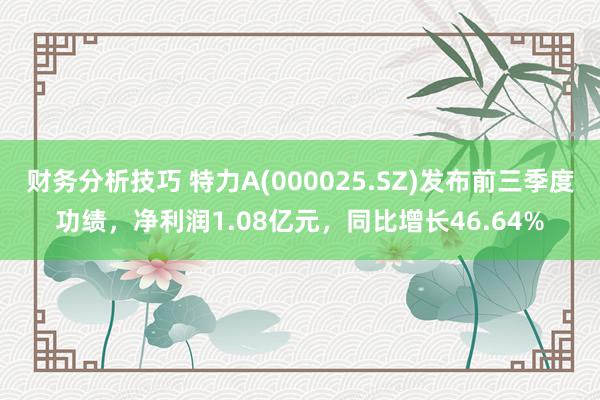 财务分析技巧 特力A(000025.SZ)发布前三季度功绩，净利润1.08亿元，同比增长46.64%