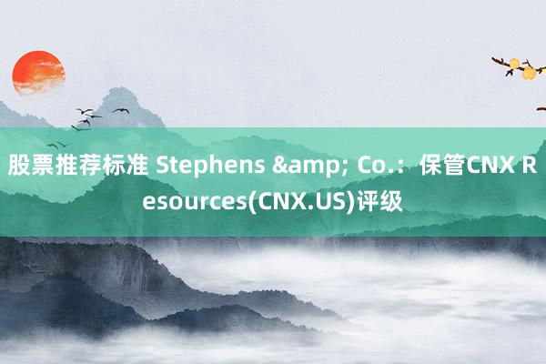 股票推荐标准 Stephens & Co.：保管CNX Resources(CNX.US)评级