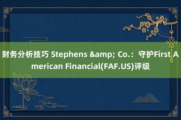 财务分析技巧 Stephens & Co.：守护First American Financial(FAF.US)评级