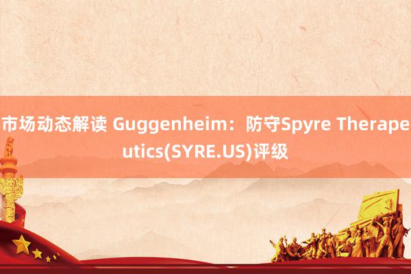 市场动态解读 Guggenheim：防守Spyre Therapeutics(SYRE.US)评级