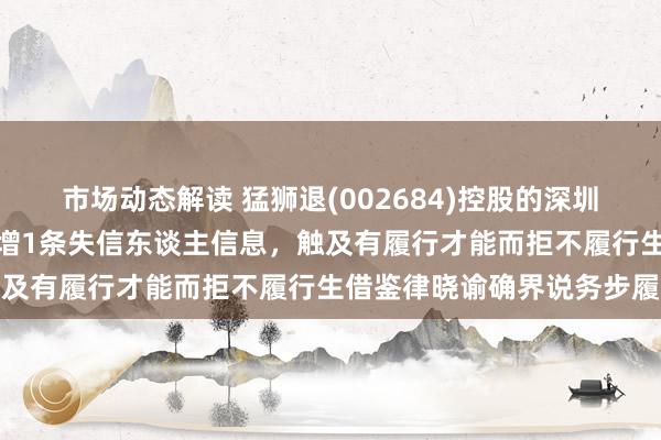 市场动态解读 猛狮退(002684)控股的深圳市华力特电气有限公司新增1条失信东谈主信息，触及有履行才能而拒不履行生借鉴律晓谕确界说务步履