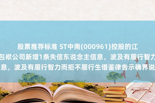 股票推荐标准 ST中南(000961)控股的江苏中南建筑产业集团有限包袱公司新增1条失信东说念主信息，波及有履行智力而拒不履行生借鉴律告示确界说务举止