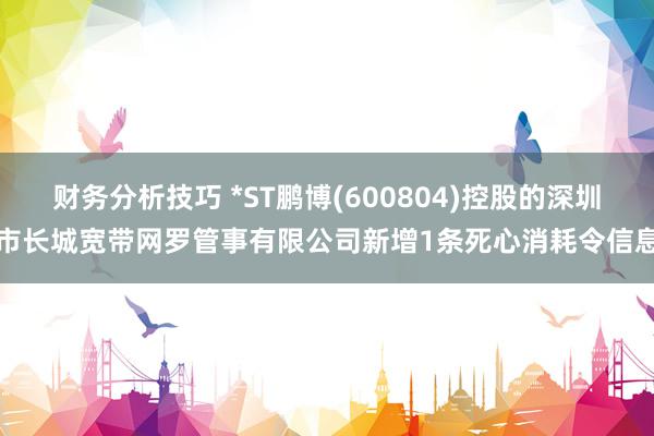 财务分析技巧 *ST鹏博(600804)控股的深圳市长城宽带网罗管事有限公司新增1条死心消耗令信息