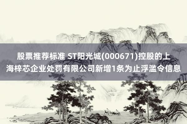 股票推荐标准 ST阳光城(000671)控股的上海梓芯企业处罚有限公司新增1条为止浮滥令信息