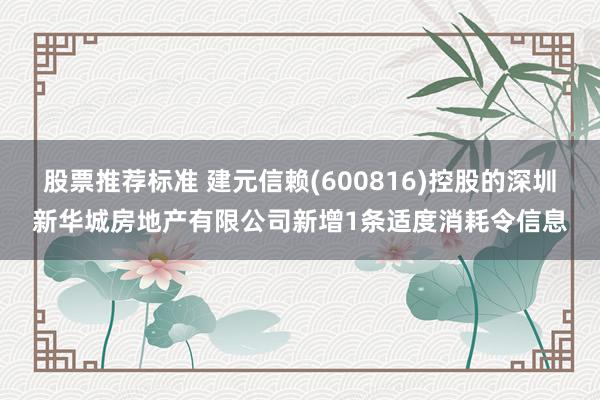 股票推荐标准 建元信赖(600816)控股的深圳新华城房地产有限公司新增1条适度消耗令信息