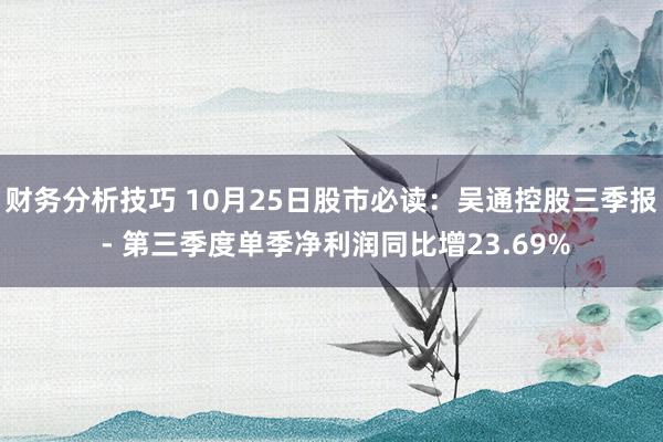 财务分析技巧 10月25日股市必读：吴通控股三季报 - 第三季度单季净利润同比增23.69%