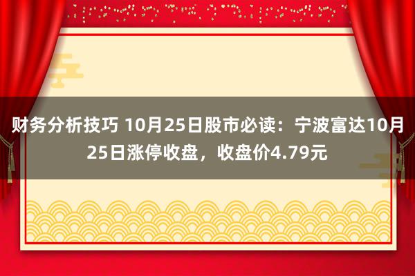 财务分析技巧 10月25日股市必读：宁波富达10月25日涨停收盘，收盘价4.79元