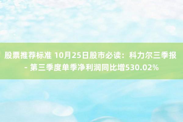 股票推荐标准 10月25日股市必读：科力尔三季报 - 第三季度单季净利润同比增530.02%