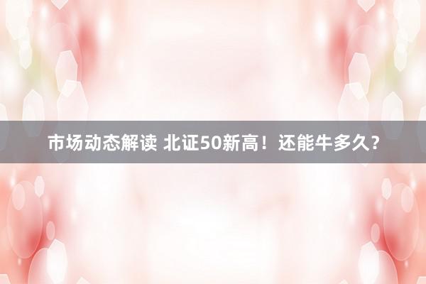 市场动态解读 北证50新高！还能牛多久？