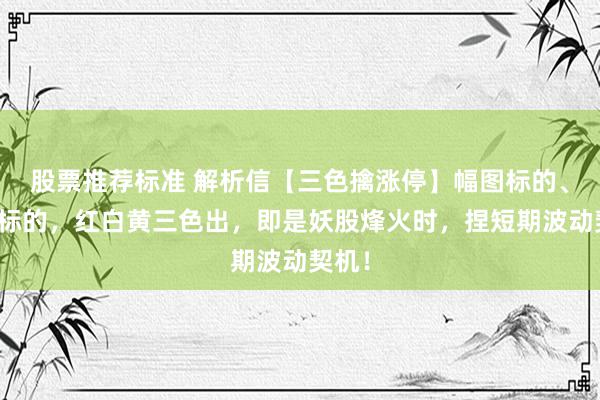 股票推荐标准 解析信【三色擒涨停】幅图标的、选股标的，红白黄三色出，即是妖股烽火时，捏短期波动契机！