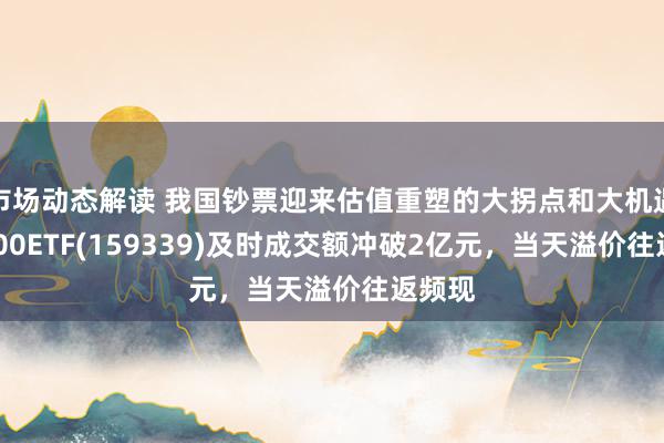 市场动态解读 我国钞票迎来估值重塑的大拐点和大机遇？A500ETF(159339)及时成交额冲破2亿元，当天溢价往返频现