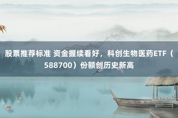 股票推荐标准 资金握续看好，科创生物医药ETF（588700）份额创历史新高