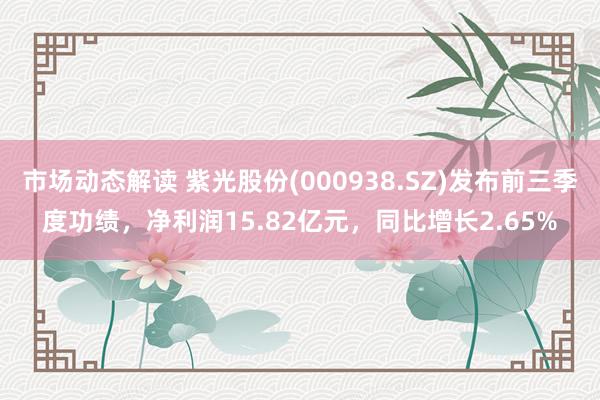 市场动态解读 紫光股份(000938.SZ)发布前三季度功绩，净利润15.82亿元，同比增长2.65%