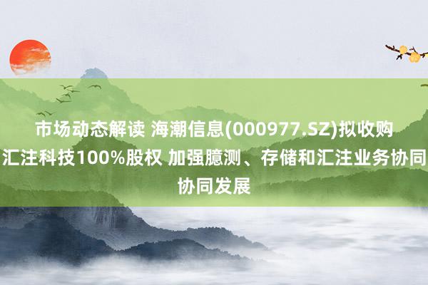 市场动态解读 海潮信息(000977.SZ)拟收购海潮汇注科技100%股权 加强臆测、存储和汇注业务协同发展