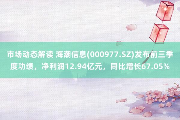 市场动态解读 海潮信息(000977.SZ)发布前三季度功绩，净利润12.94亿元，同比增长67.05%