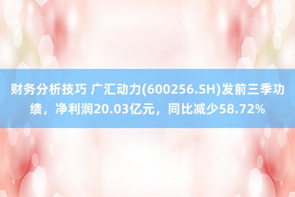 财务分析技巧 广汇动力(600256.SH)发前三季功绩，净利润20.03亿元，同比减少58.72%