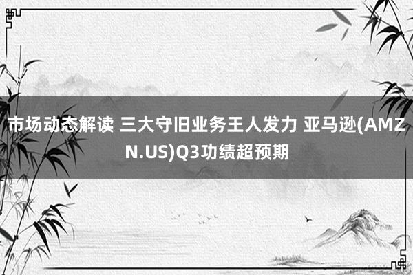 市场动态解读 三大守旧业务王人发力 亚马逊(AMZN.US)Q3功绩超预期