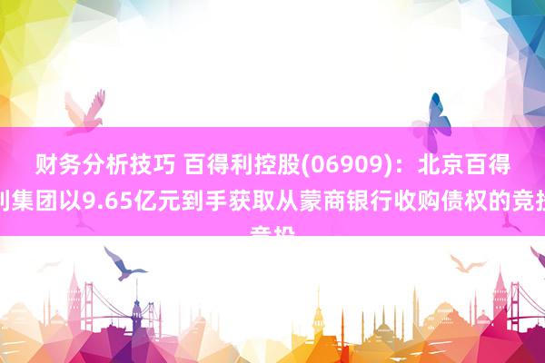 财务分析技巧 百得利控股(06909)：北京百得利集团以9.65亿元到手获取从蒙商银行收购债权的竞投