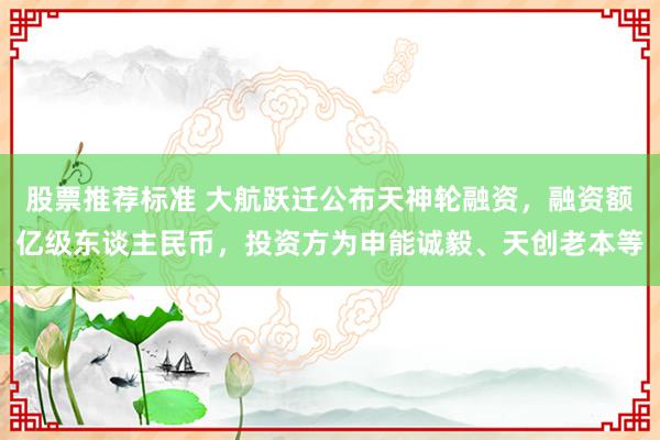 股票推荐标准 大航跃迁公布天神轮融资，融资额亿级东谈主民币，投资方为申能诚毅、天创老本等