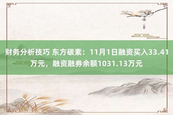 财务分析技巧 东方碳素：11月1日融资买入33.41万元，融资融券余额1031.13万元