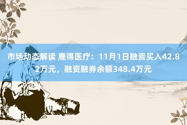 市场动态解读 鹿得医疗：11月1日融资买入42.82万元，融资融券余额348.4万元