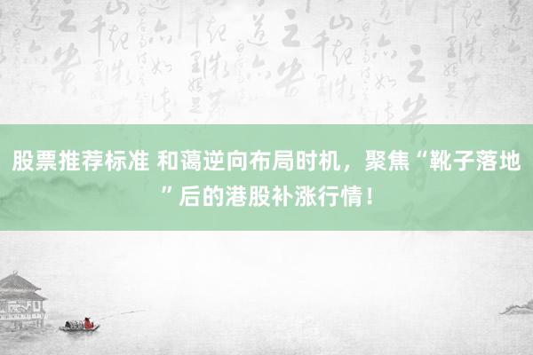 股票推荐标准 和蔼逆向布局时机，聚焦“靴子落地”后的港股补涨行情！