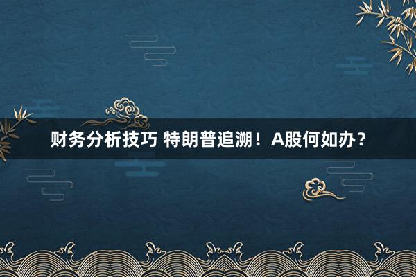 财务分析技巧 特朗普追溯！A股何如办？