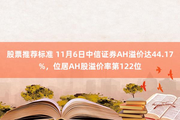 股票推荐标准 11月6日中信证券AH溢价达44.17%，位居AH股溢价率第122位