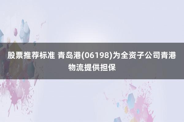 股票推荐标准 青岛港(06198)为全资子公司青港物流提供担保