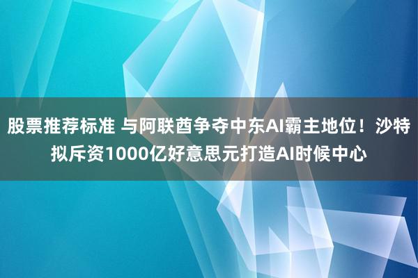 股票推荐标准 与阿联酋争夺中东AI霸主地位！沙特拟斥资1000亿好意思元打造AI时候中心