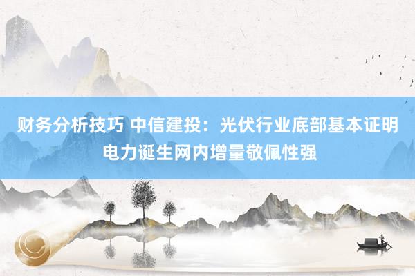 财务分析技巧 中信建投：光伏行业底部基本证明 电力诞生网内增量敬佩性强