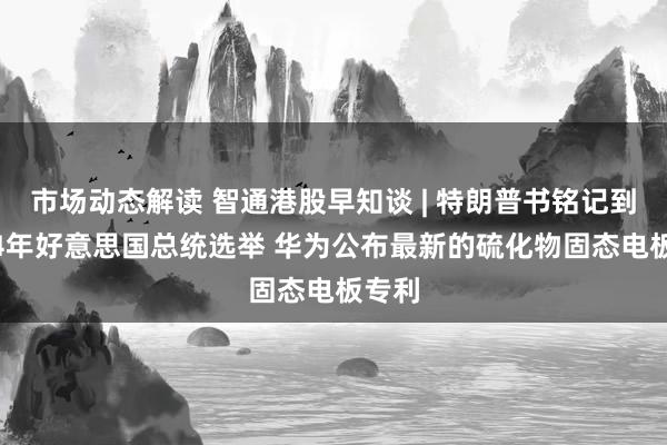 市场动态解读 智通港股早知谈 | 特朗普书铭记到2024年好意思国总统选举 华为公布最新的硫化物固态电板专利