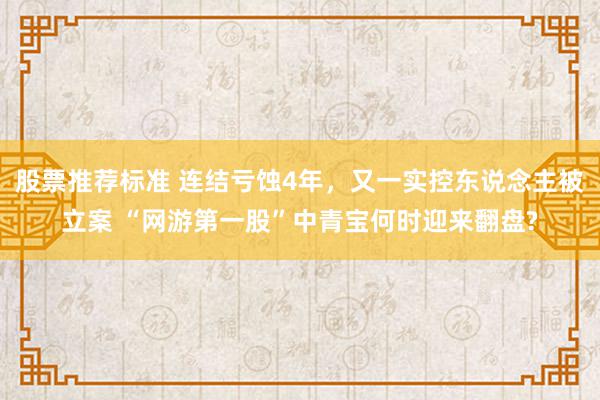 股票推荐标准 连结亏蚀4年，又一实控东说念主被立案 “网游第一股”中青宝何时迎来翻盘?