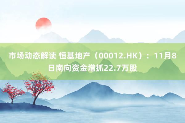 市场动态解读 恒基地产（00012.HK）：11月8日南向资金增抓22.7万股