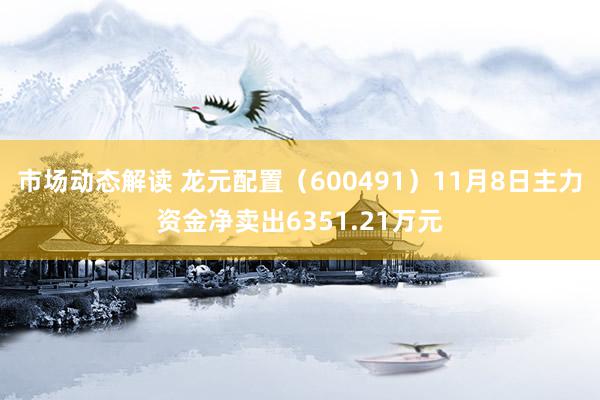 市场动态解读 龙元配置（600491）11月8日主力资金净卖出6351.21万元